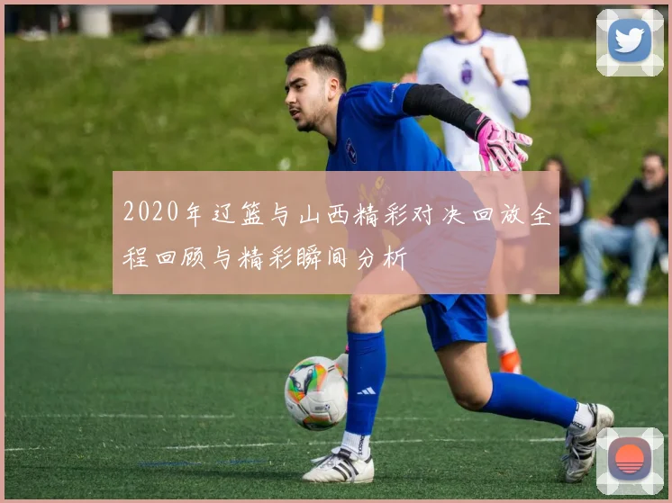 2020年辽篮与山西精彩对决回放全程回顾与精彩瞬间分析