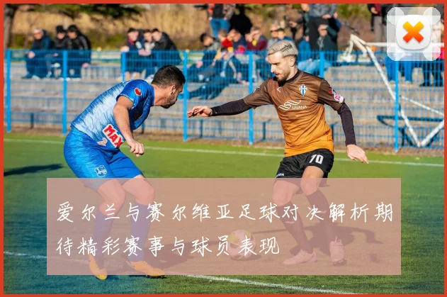 爱尔兰与赛尔维亚足球对决解析期待精彩赛事与球员表现