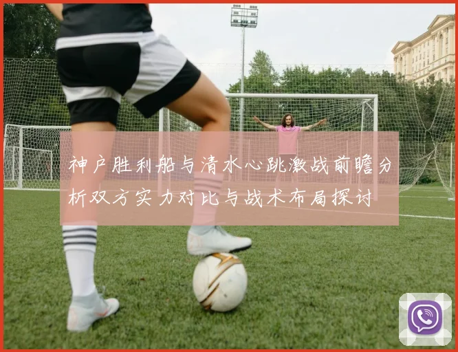 神户胜利船与清水心跳激战前瞻分析双方实力对比与战术布局探讨