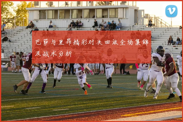 巴萨与里昂精彩对决回放全场集锦及战术分析