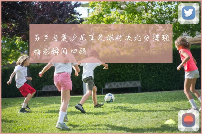 芬兰与爱沙尼亚足球对决比分揭晓精彩瞬间回顾