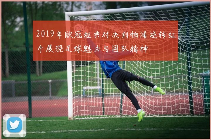 2019年欧冠经典对决利物浦逆转红牛展现足球魅力与团队精神
