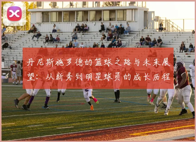 丹尼斯施罗德的篮球之路与未来展望：从新秀到明星球员的成长历程
