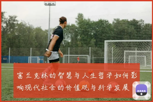 富兰克林的智慧与人生哲学如何影响现代社会的价值观与科学发展
