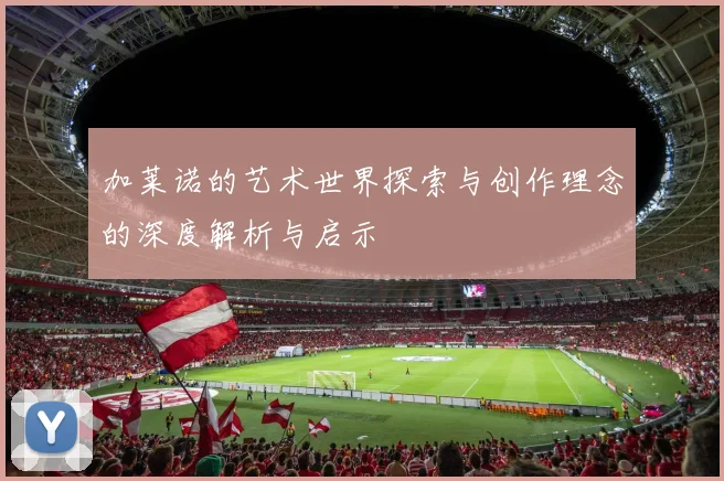 加莱诺的艺术世界探索与创作理念的深度解析与启示