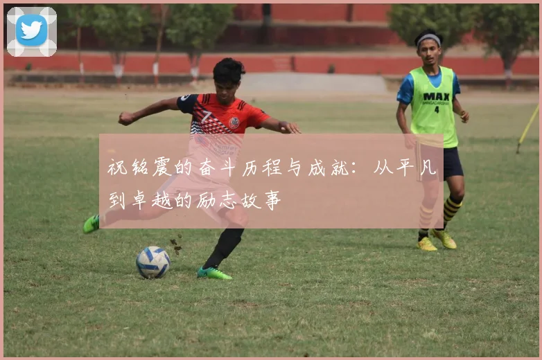 祝铭震的奋斗历程与成就：从平凡到卓越的励志故事