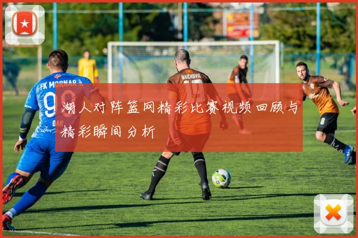 湖人对阵篮网精彩比赛视频回顾与精彩瞬间分析