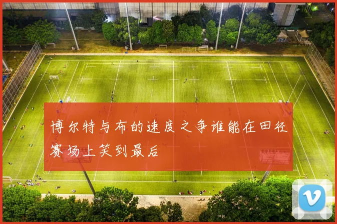 博尔特与布的速度之争谁能在田径赛场上笑到最后