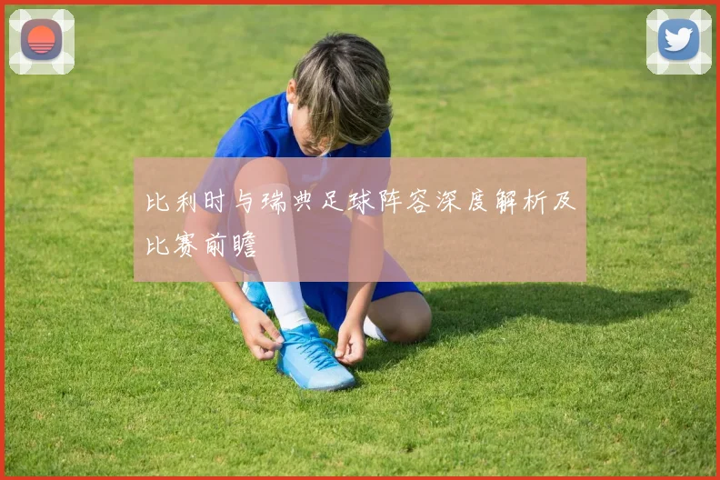 比利时与瑞典足球阵容深度解析及比赛前瞻