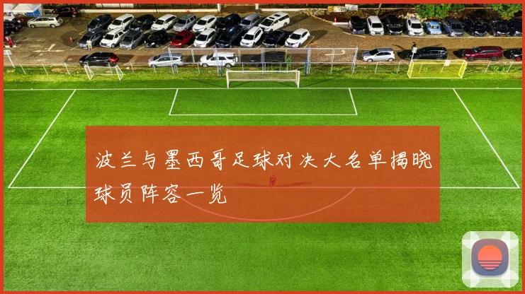 波兰与墨西哥足球对决大名单揭晓球员阵容一览