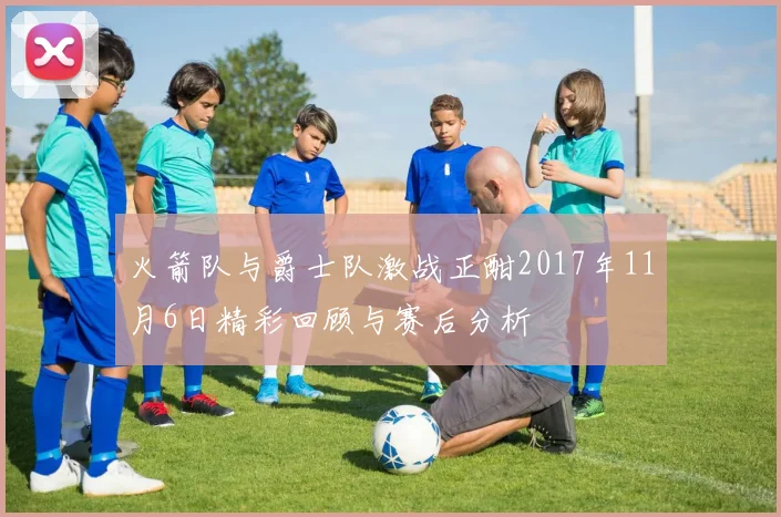 火箭队与爵士队激战正酣2017年11月6日精彩回顾与赛后分析